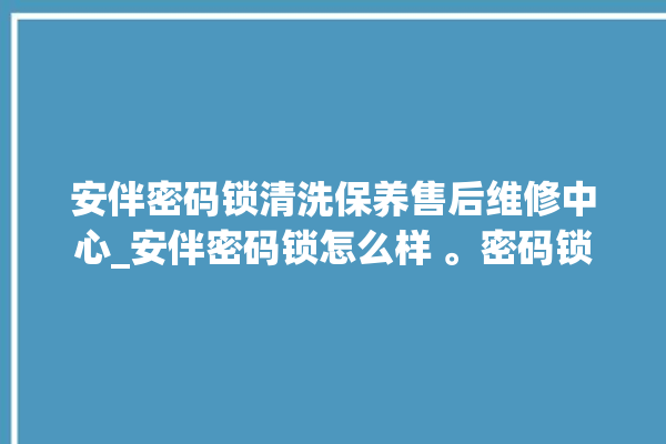 安伴密码锁清洗保养售后维修中心_安伴密码锁怎么样 。密码锁