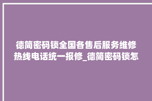 德简密码锁全国各售后服务维修热线电话统一报修_德简密码锁怎么设置指纹 。密码锁