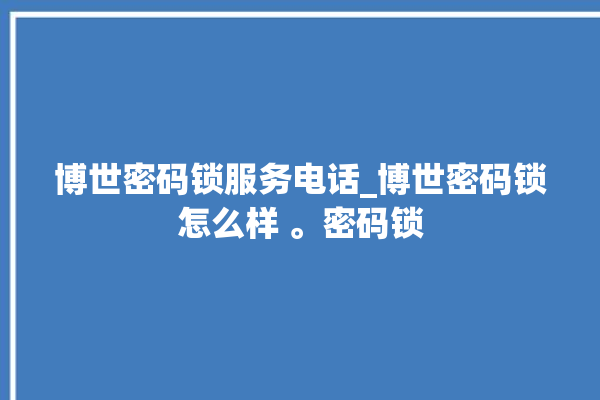 博世密码锁服务电话_博世密码锁怎么样 。密码锁