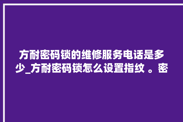 方耐密码锁的维修服务电话是多少_方耐密码锁怎么设置指纹 。密码锁