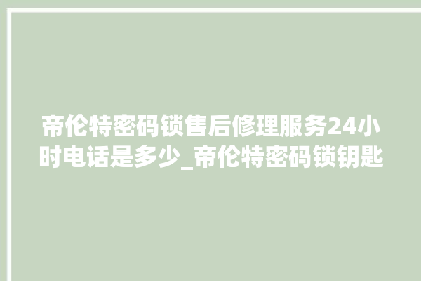 帝伦特密码锁售后修理服务24小时电话是多少_帝伦特密码锁钥匙盖怎么打开 。密码锁