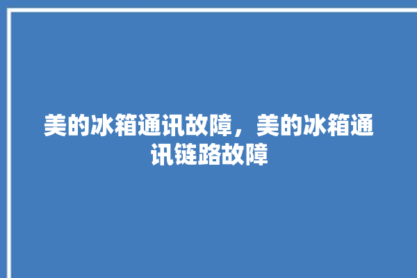 美的冰箱通讯故障，美的冰箱通讯链路故障