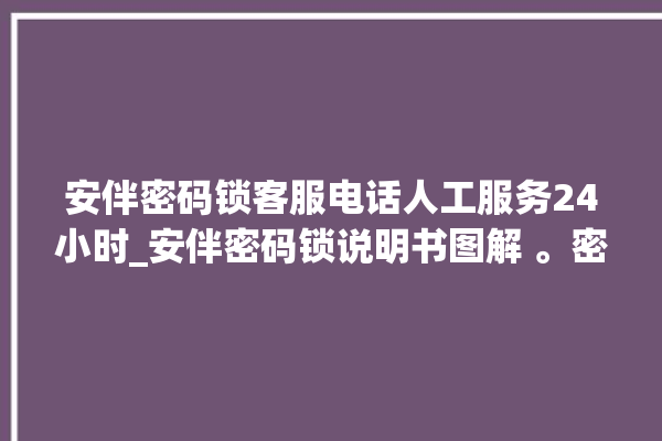 安伴密码锁客服电话人工服务24小时_安伴密码锁说明书图解 。密码锁