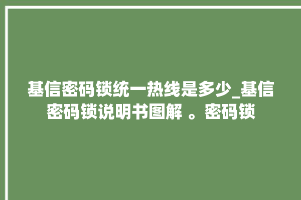 基信密码锁统一热线是多少_基信密码锁说明书图解 。密码锁