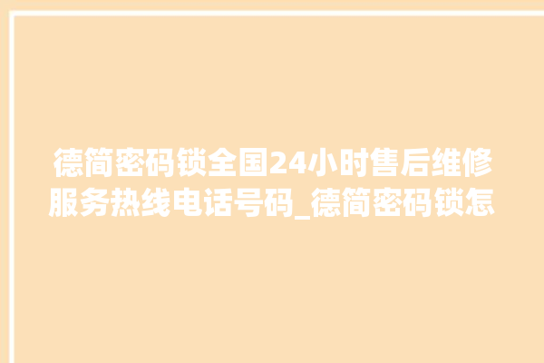 德简密码锁全国24小时售后维修服务热线电话号码_德简密码锁怎么设置指纹 。密码锁