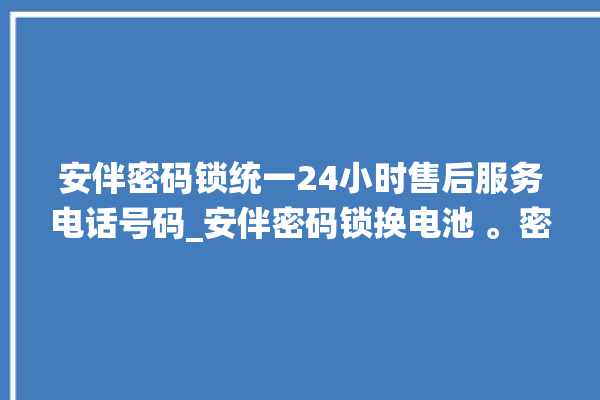 安伴密码锁统一24小时售后服务电话号码_安伴密码锁换电池 。密码锁