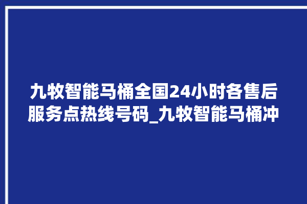 九牧智能马桶全国24小时各售后服务点热线号码_九牧智能马桶冲水无力怎么解决 。马桶