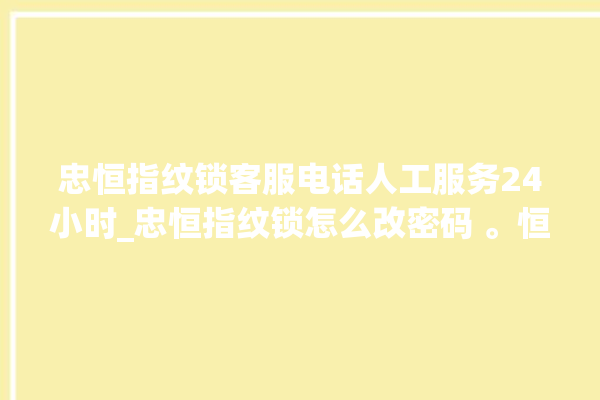 忠恒指纹锁客服电话人工服务24小时_忠恒指纹锁怎么改密码 。恒指