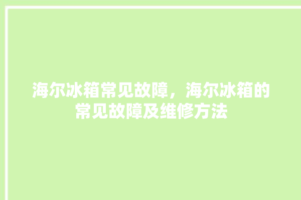 海尔冰箱常见故障，海尔冰箱的常见故障及维修方法