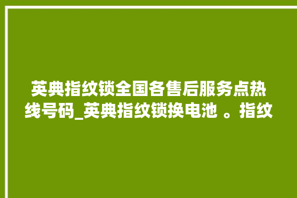 英典指纹锁全国各售后服务点热线号码_英典指纹锁换电池 。指纹锁