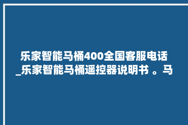 乐家智能马桶400全国客服电话_乐家智能马桶遥控器说明书 。马桶