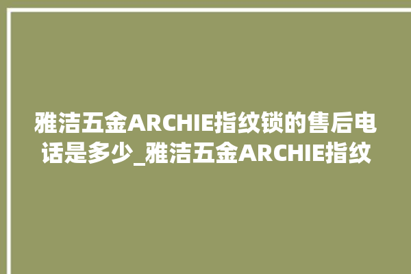 雅洁五金ARCHIE指纹锁的售后电话是多少_雅洁五金ARCHIE指纹锁初始管理员密码忘了 。指纹锁