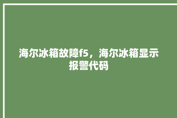 海尔冰箱故障f5，海尔冰箱显示报警代码