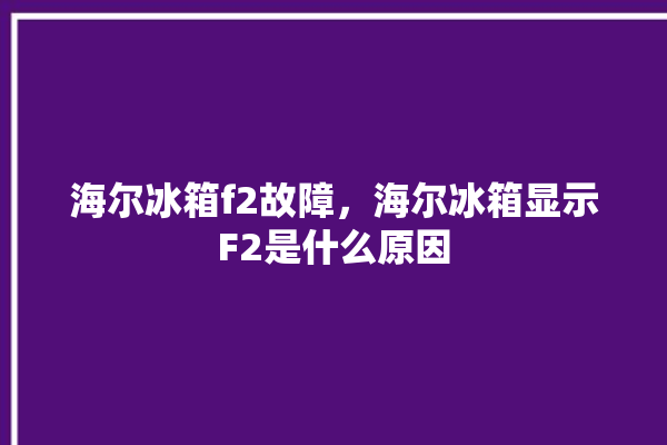 海尔冰箱f2故障，海尔冰箱显示F2是什么原因