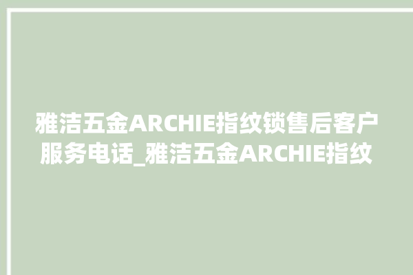 雅洁五金ARCHIE指纹锁售后客户服务电话_雅洁五金ARCHIE指纹锁初始管理员密码忘了 。指纹锁