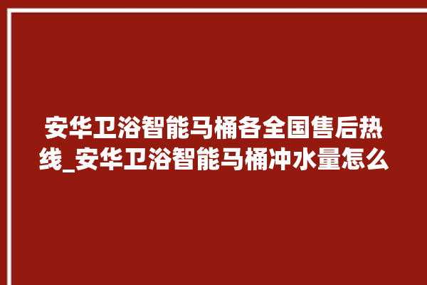 安华卫浴智能马桶各全国售后热线_安华卫浴智能马桶冲水量怎么调节 。马桶