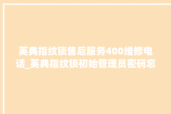 英典指纹锁售后服务400维修电话_英典指纹锁初始管理员密码忘了 。指纹锁