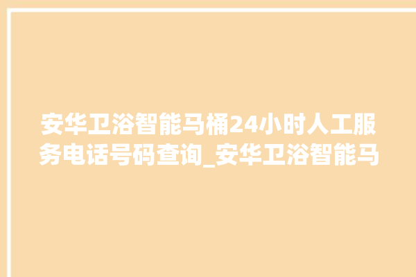 安华卫浴智能马桶24小时人工服务电话号码查询_安华卫浴智能马桶遥控器说明书 。马桶