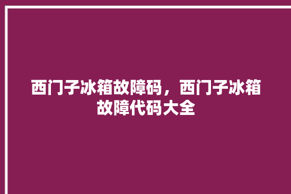 西门子冰箱故障码，西门子冰箱故障代码大全