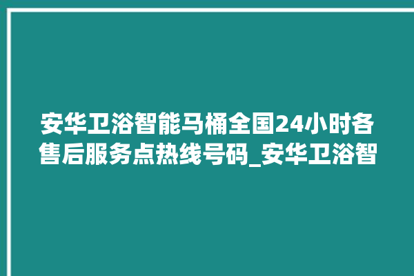 安华卫浴智能马桶全国24小时各售后服务点热线号码_安华卫浴智能马桶冲水感应怎么调 。马桶