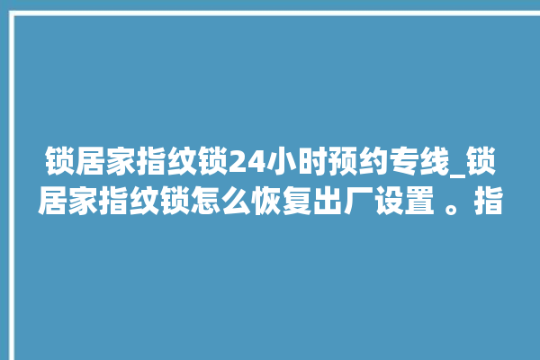 锁居家指纹锁24小时预约专线_锁居家指纹锁怎么恢复出厂设置 。指纹锁