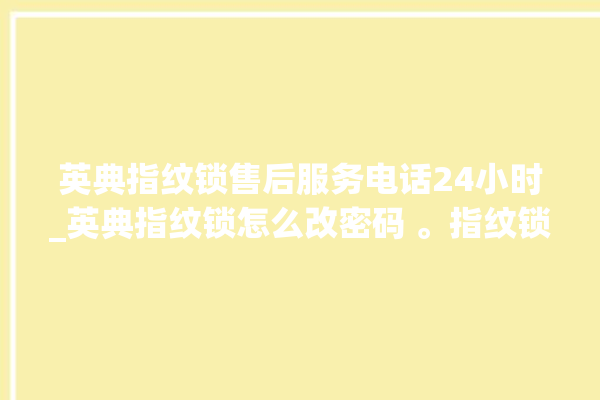 英典指纹锁售后服务电话24小时_英典指纹锁怎么改密码 。指纹锁