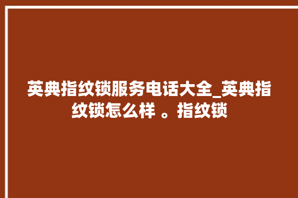 英典指纹锁服务电话大全_英典指纹锁怎么样 。指纹锁