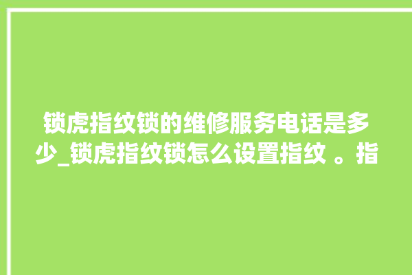 锁虎指纹锁的维修服务电话是多少_锁虎指纹锁怎么设置指纹 。指纹锁