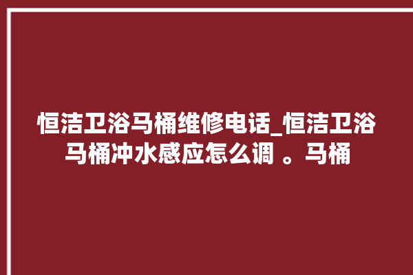 恒洁卫浴马桶维修电话_恒洁卫浴马桶冲水感应怎么调 。马桶