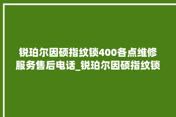 锐珀尔因硕指纹锁400各点维修服务售后电话_锐珀尔因硕指纹锁换电池 。指纹锁