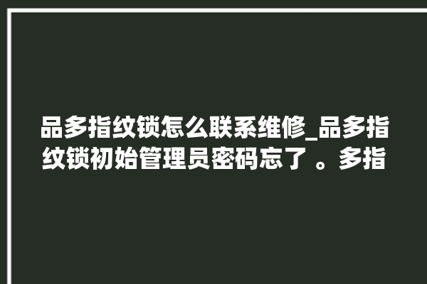 品多指纹锁怎么联系维修_品多指纹锁初始管理员密码忘了 。多指