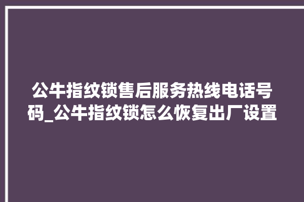 公牛指纹锁售后服务热线电话号码_公牛指纹锁怎么恢复出厂设置 。公牛