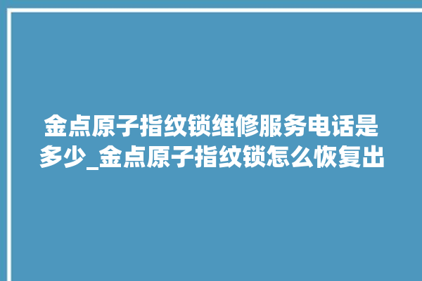 金点原子指纹锁维修服务电话是多少_金点原子指纹锁怎么恢复出厂设置 。原子