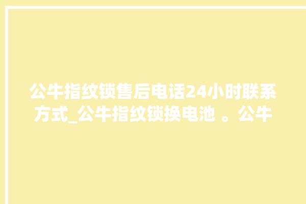 公牛指纹锁售后电话24小时联系方式_公牛指纹锁换电池 。公牛