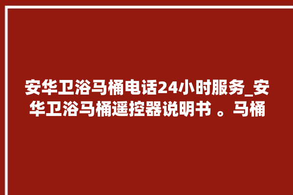 安华卫浴马桶电话24小时服务_安华卫浴马桶遥控器说明书 。马桶