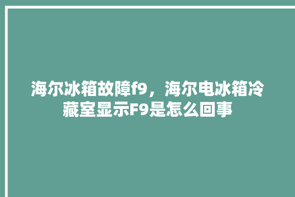 海尔冰箱故障f9，海尔电冰箱冷藏室显示F9是怎么回事