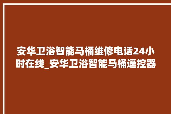 安华卫浴智能马桶维修电话24小时在线_安华卫浴智能马桶遥控器说明书 。马桶