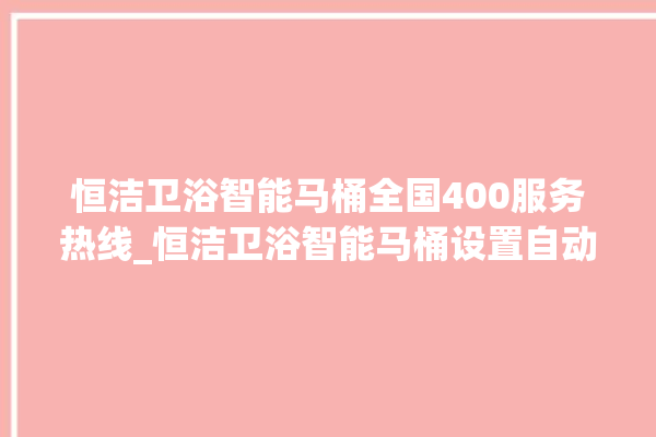 恒洁卫浴智能马桶全国400服务热线_恒洁卫浴智能马桶设置自动冲水 。马桶