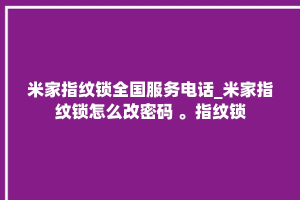 米家指纹锁全国服务电话_米家指纹锁怎么改密码 。指纹锁