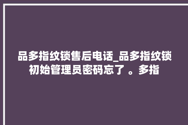 品多指纹锁售后电话_品多指纹锁初始管理员密码忘了 。多指