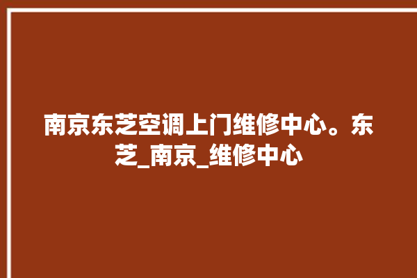 南京东芝空调上门维修中心。东芝_南京_维修中心