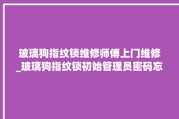 玻璃狗指纹锁维修师傅上门维修_玻璃狗指纹锁初始管理员密码忘了 。玻璃