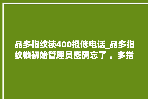 品多指纹锁400报修电话_品多指纹锁初始管理员密码忘了 。多指