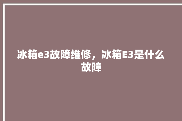 冰箱e3故障维修，冰箱E3是什么故障