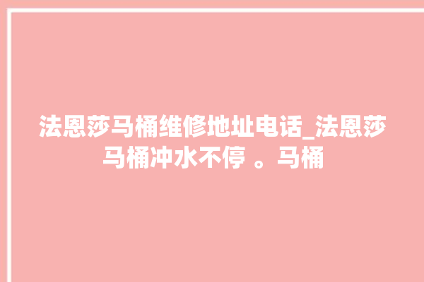 法恩莎马桶维修地址电话_法恩莎马桶冲水不停 。马桶