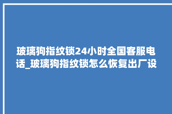 玻璃狗指纹锁24小时全国客服电话_玻璃狗指纹锁怎么恢复出厂设置 。玻璃