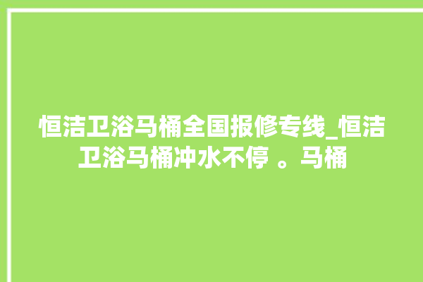 恒洁卫浴马桶全国报修专线_恒洁卫浴马桶冲水不停 。马桶