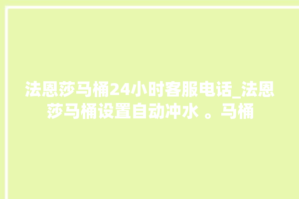 法恩莎马桶24小时客服电话_法恩莎马桶设置自动冲水 。马桶