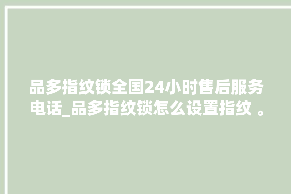 品多指纹锁全国24小时售后服务电话_品多指纹锁怎么设置指纹 。多指