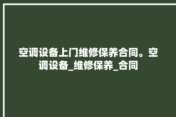 空调设备上门维修保养合同。空调设备_维修保养_合同